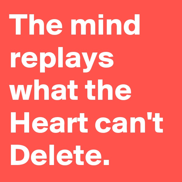 The mind replays what the Heart can't Delete.