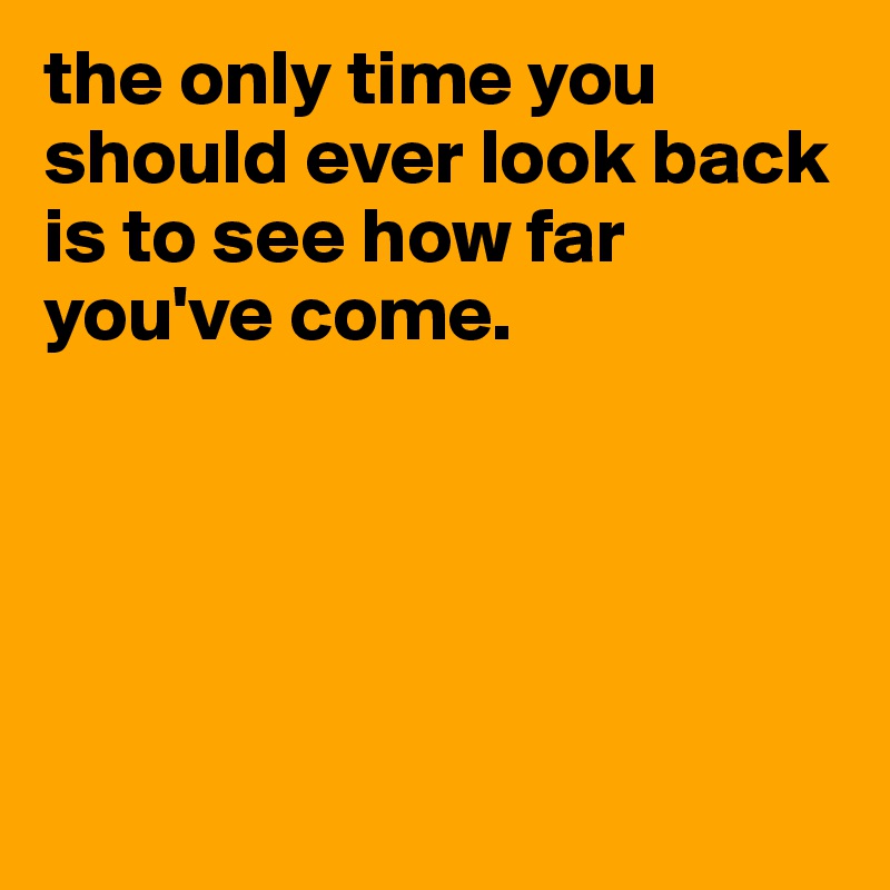 the only time you should ever look back is to see how far you've come.





