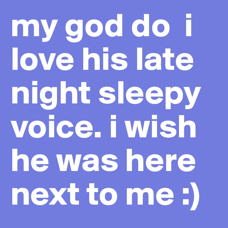 my god do  i love his late night sleepy voice. i wish he was here next to me :)