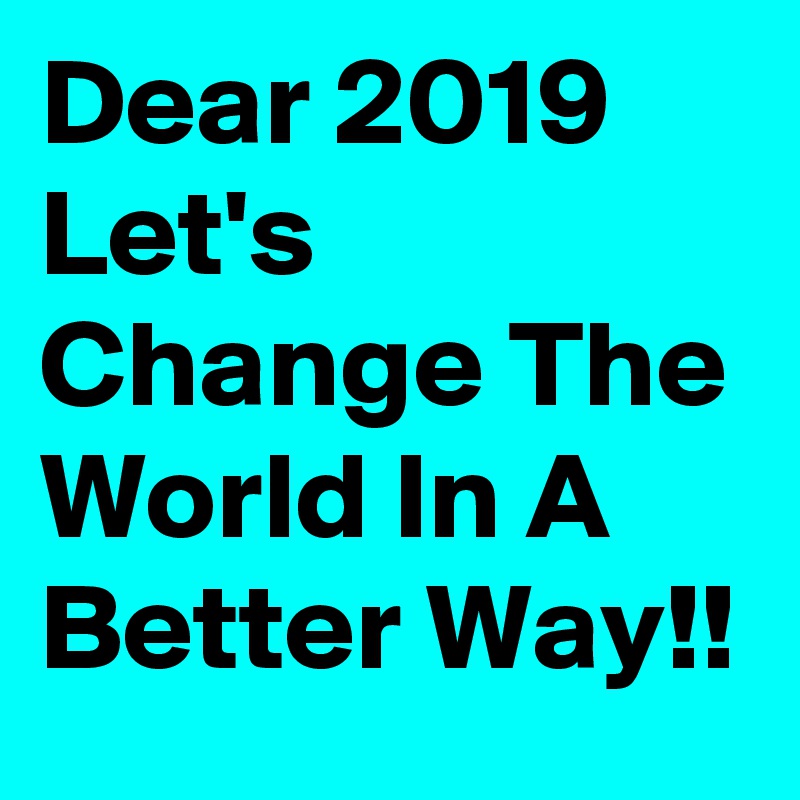 Dear 2019  
Let's Change The World In A Better Way!!