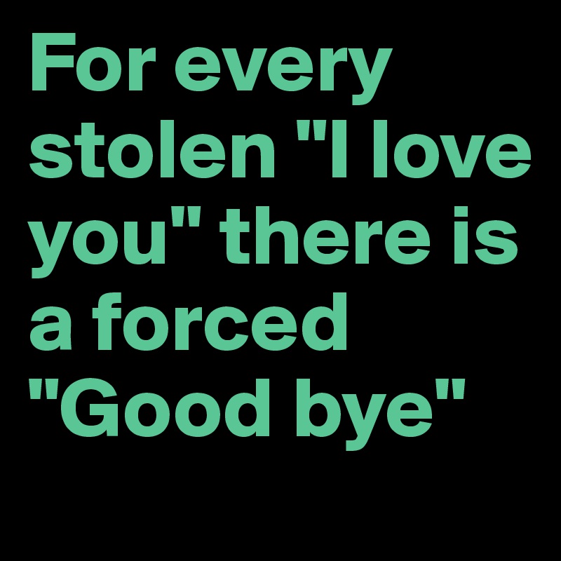 For every stolen "I love you" there is a forced "Good bye"
