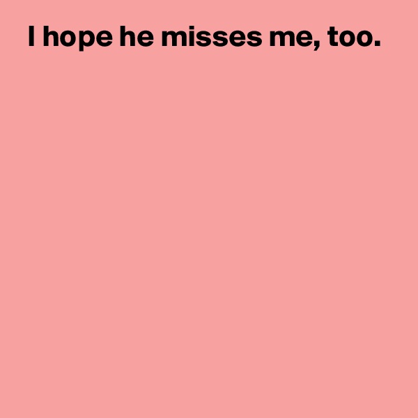  I hope he misses me, too.









