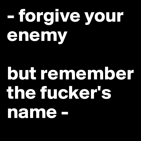 - forgive your enemy 

but remember the fucker's name -