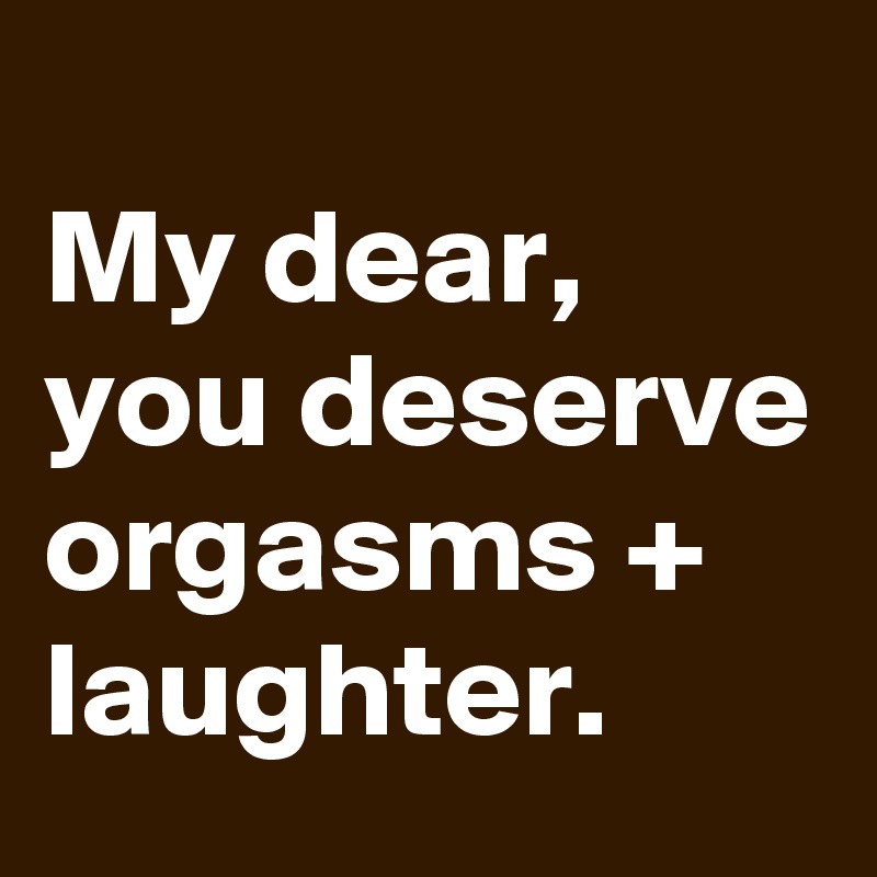 
My dear, you deserve orgasms + laughter.