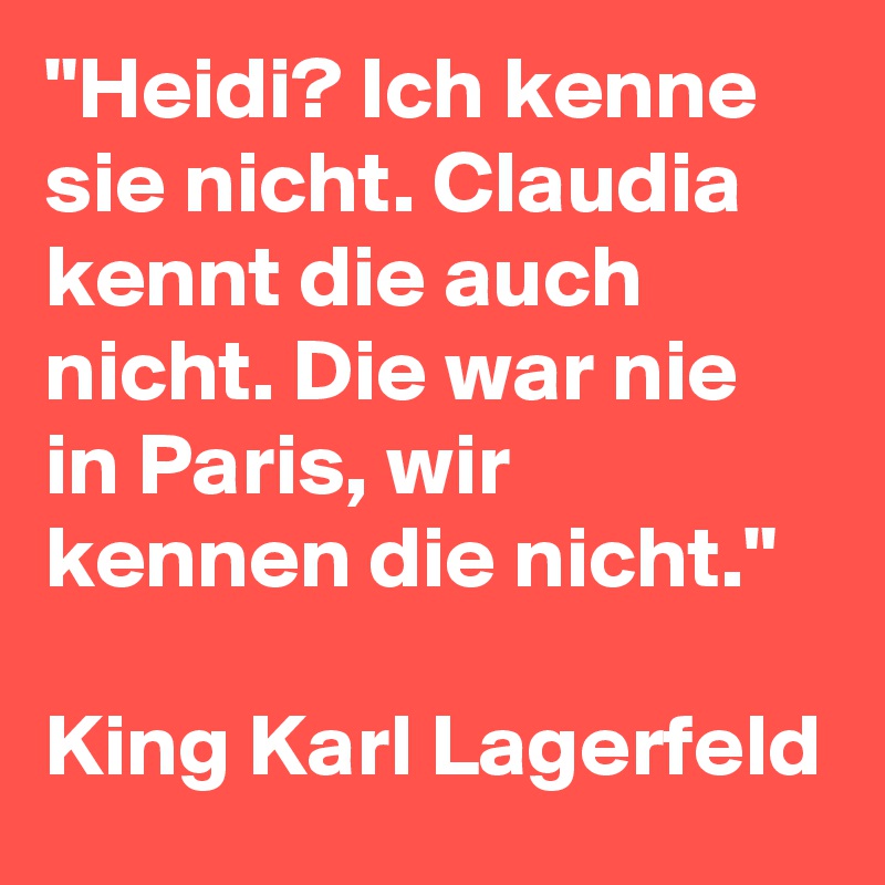 "Heidi? Ich kenne sie nicht. Claudia kennt die auch nicht. Die war nie in Paris, wir kennen die nicht." 

King Karl Lagerfeld