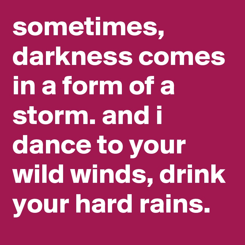 sometimes, darkness comes in a form of a storm. and i dance to your wild winds, drink your hard rains.