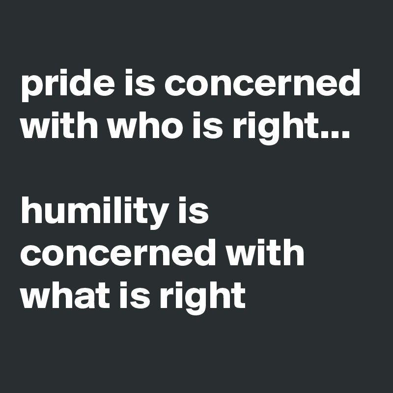 
pride is concerned with who is right...

humility is concerned with what is right
