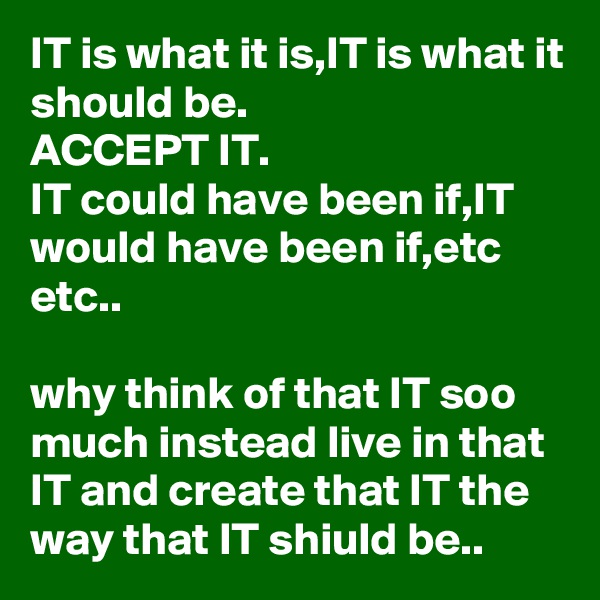 IT is what it is,IT is what it should be.
ACCEPT IT.
IT could have been if,IT would have been if,etc etc..

why think of that IT soo much instead live in that IT and create that IT the way that IT shiuld be..