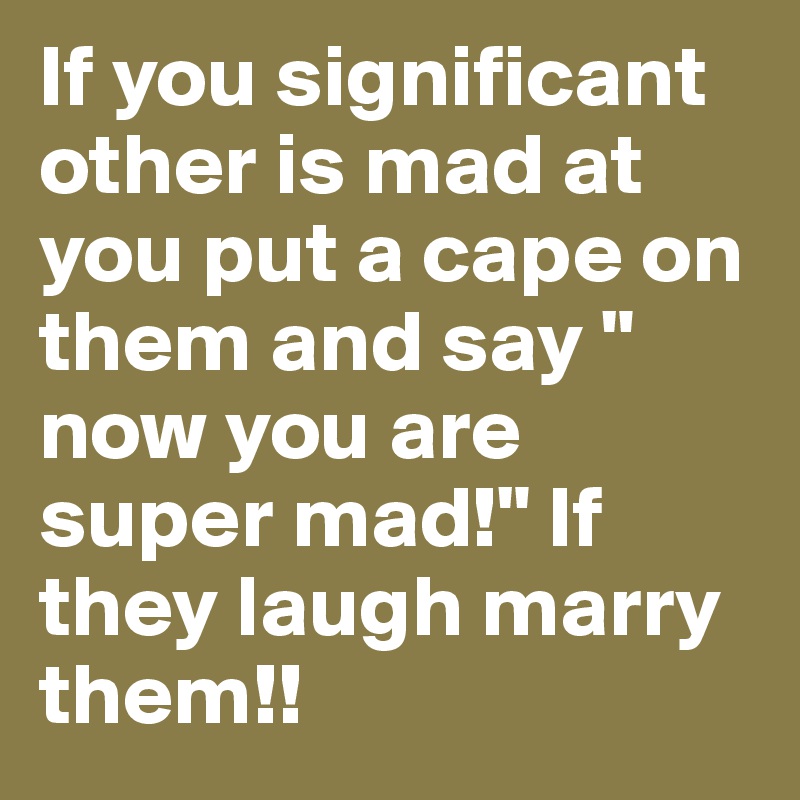 If you significant other is mad at you put a cape on them and say " now you are super mad!" If they laugh marry them!!