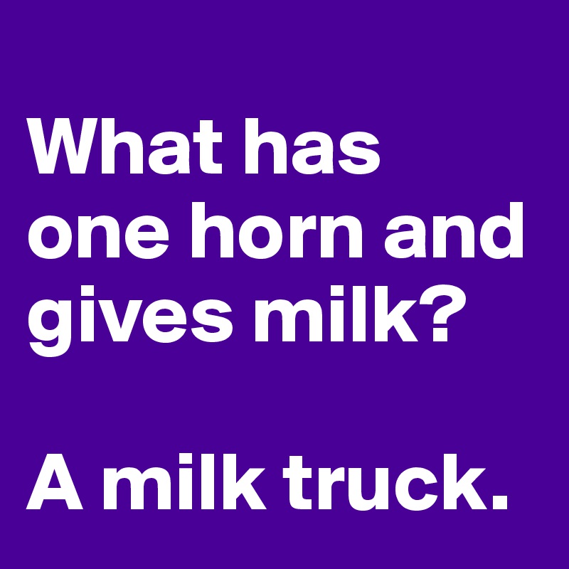 
What has one horn and gives milk?

A milk truck.