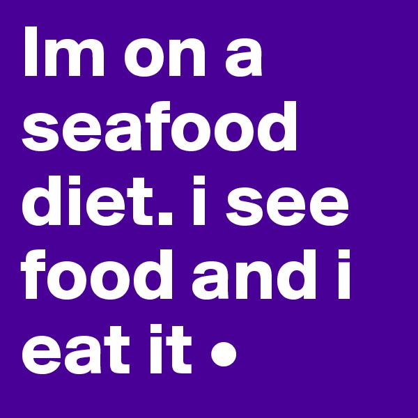 Im on a seafood diet. i see food and i eat it •