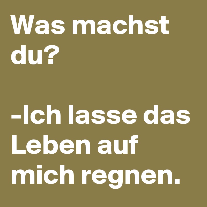 Was machst du?

-Ich lasse das Leben auf mich regnen.