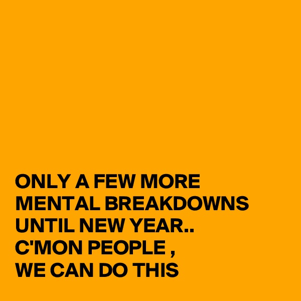 






ONLY A FEW MORE MENTAL BREAKDOWNS UNTIL NEW YEAR..
C'MON PEOPLE ,
WE CAN DO THIS 