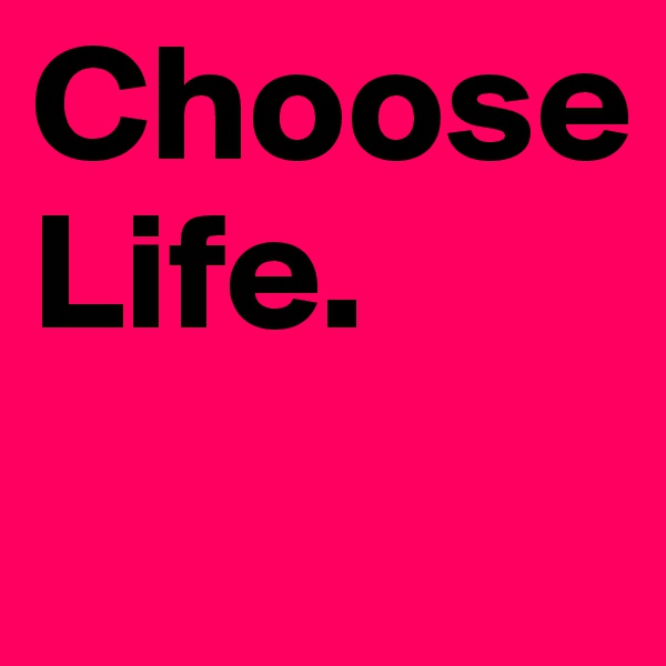 Choose
Life.
