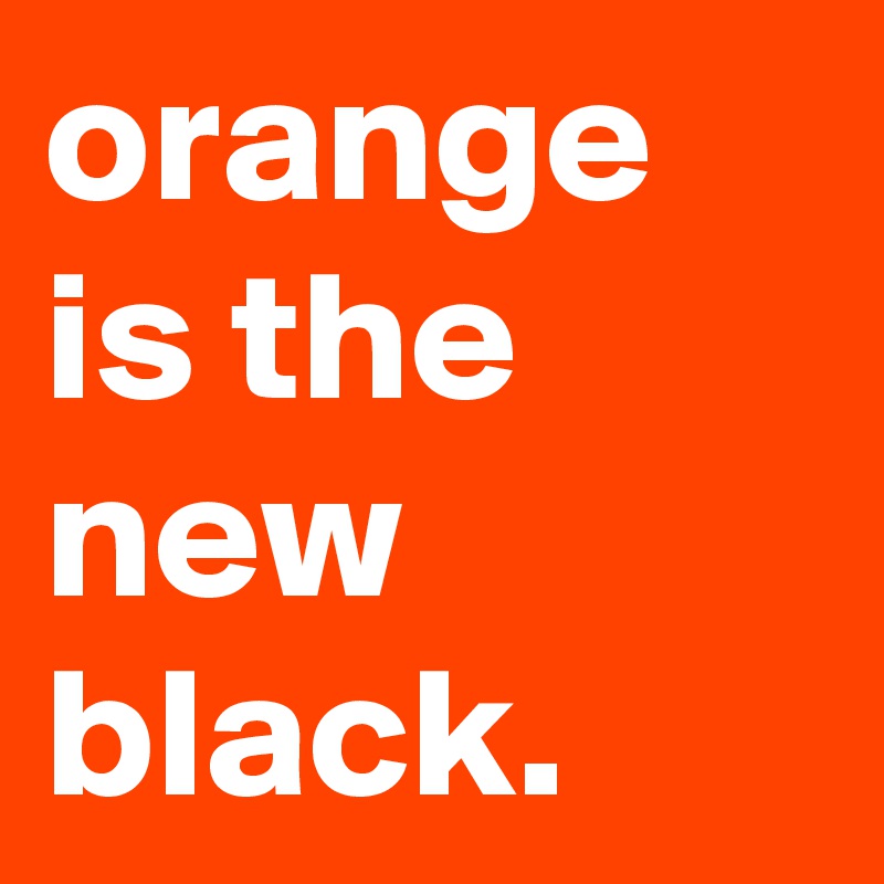 orange is the new black.