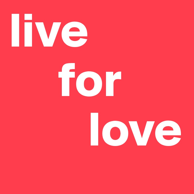 live 
     for         
        love