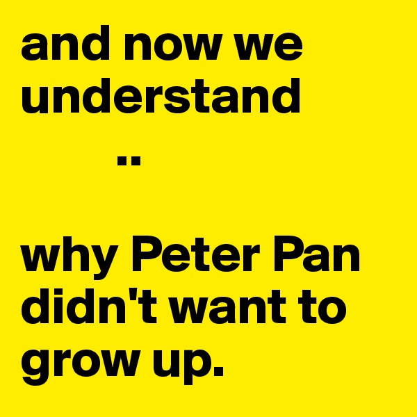 and now we understand  
         ..

why Peter Pan didn't want to grow up.