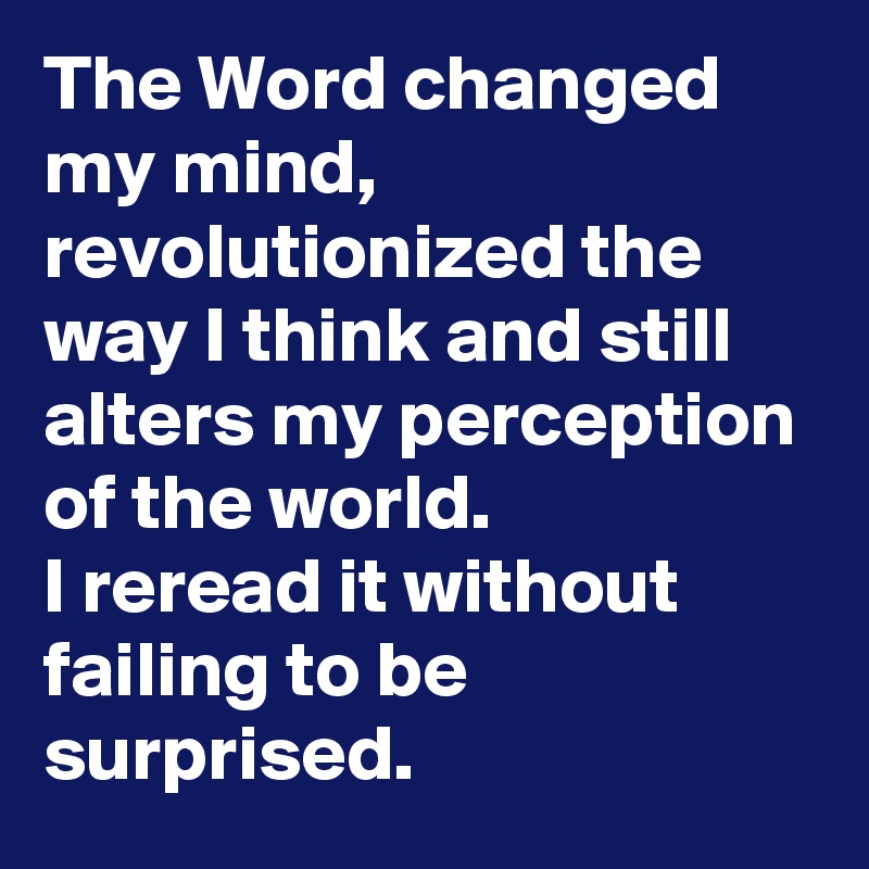 The Word changed my mind, revolutionized the way I think and still alters my perception of the world. 
I reread it without failing to be surprised.