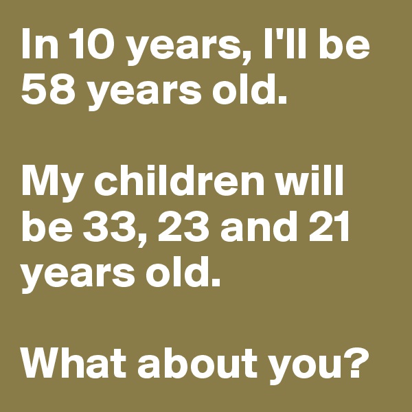 In 10 years, I'll be 58 years old.

My children will be 33, 23 and 21 years old.

What about you?