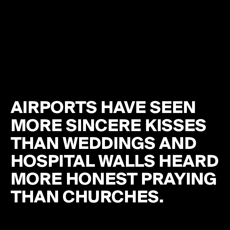 




AIRPORTS HAVE SEEN MORE SINCERE KISSES THAN WEDDINGS AND HOSPITAL WALLS HEARD MORE HONEST PRAYING THAN CHURCHES.