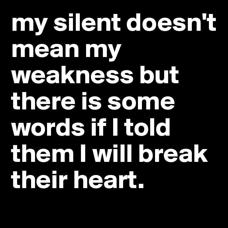 my silent doesn't mean my weakness but there is some words if I told them I will break their heart.