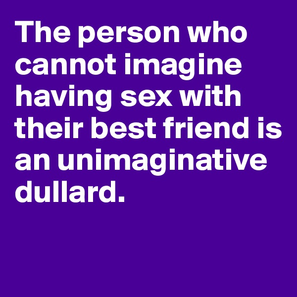 The person who cannot imagine having sex with their best friend is an unimaginative dullard. 

