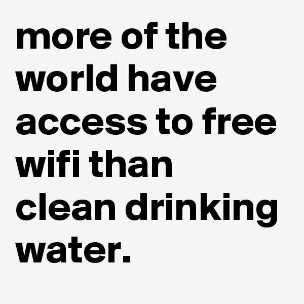 more of the world have access to free wifi than clean drinking water.