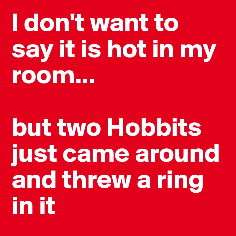 I don't want to say it is hot in my room...

but two Hobbits just came around and threw a ring in it