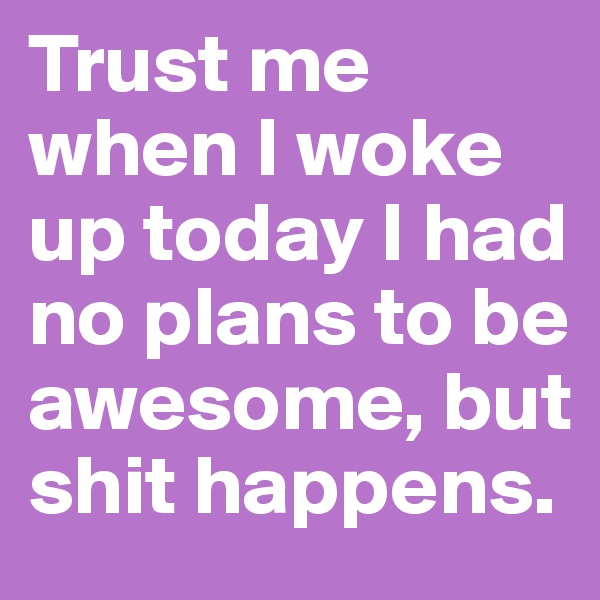 Trust me when I woke up today I had no plans to be awesome, but shit happens.