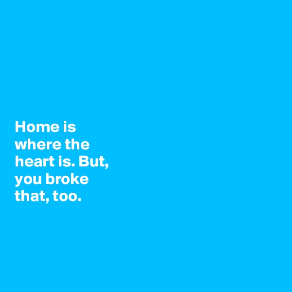 





Home is 
where the 
heart is. But, 
you broke 
that, too. 



