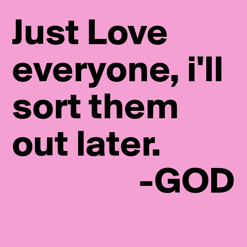 Just Love everyone, i'll sort them out later.
                 -GOD