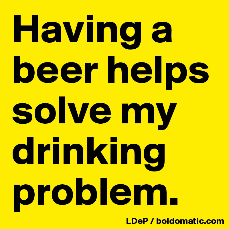 Having a beer helps solve my drinking problem. 