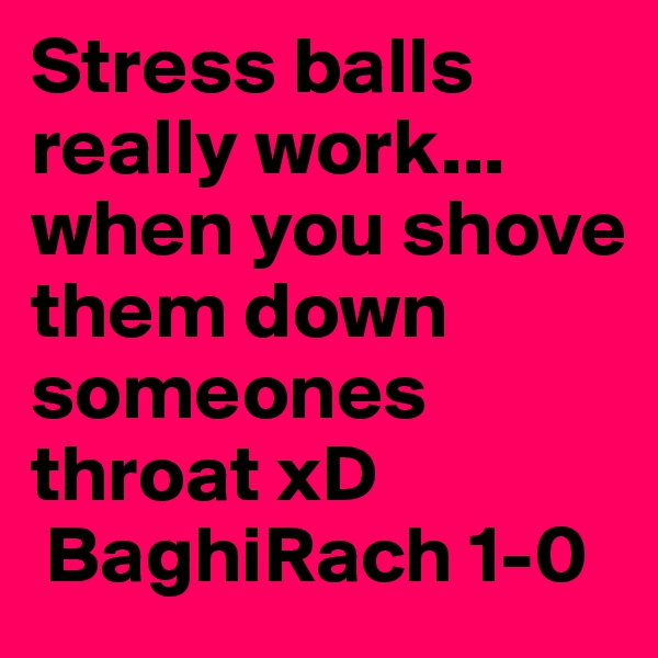 Stress balls really work... when you shove them down someones throat xD 
 BaghiRach 1-0