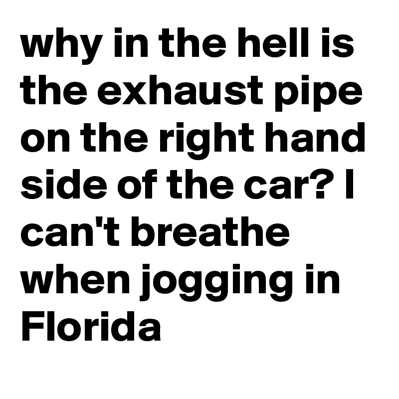 why in the hell is the exhaust pipe on the right hand side of the car? I can't breathe when jogging in Florida 