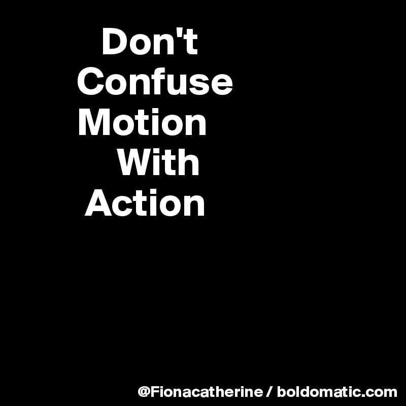           Don't
       Confuse
       Motion
            With
        Action



