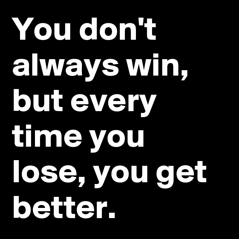 You don't always win, but every time you lose, you get better.