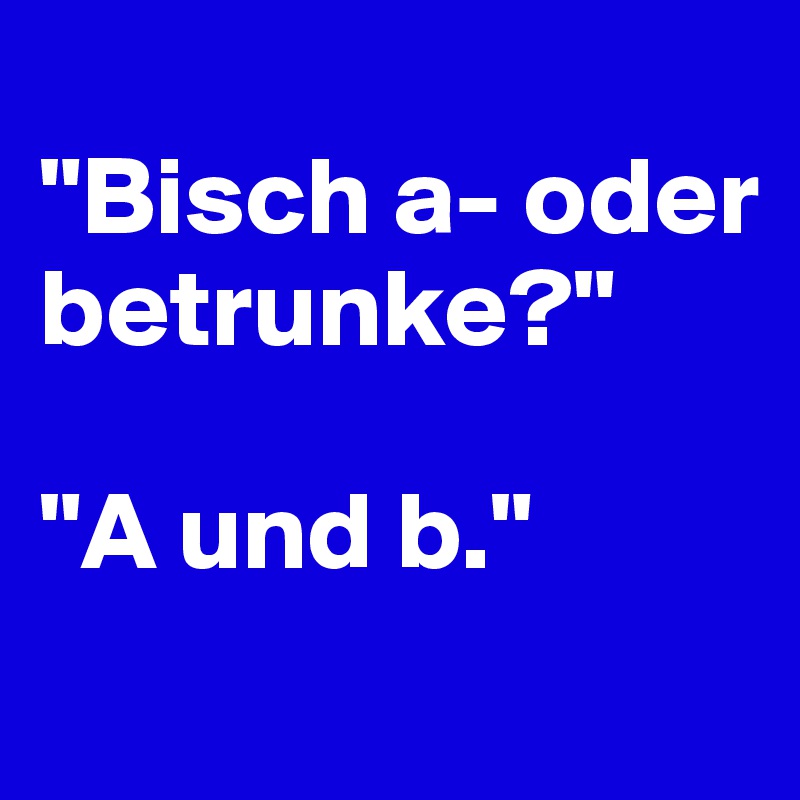 
"Bisch a- oder betrunke?"

"A und b."
