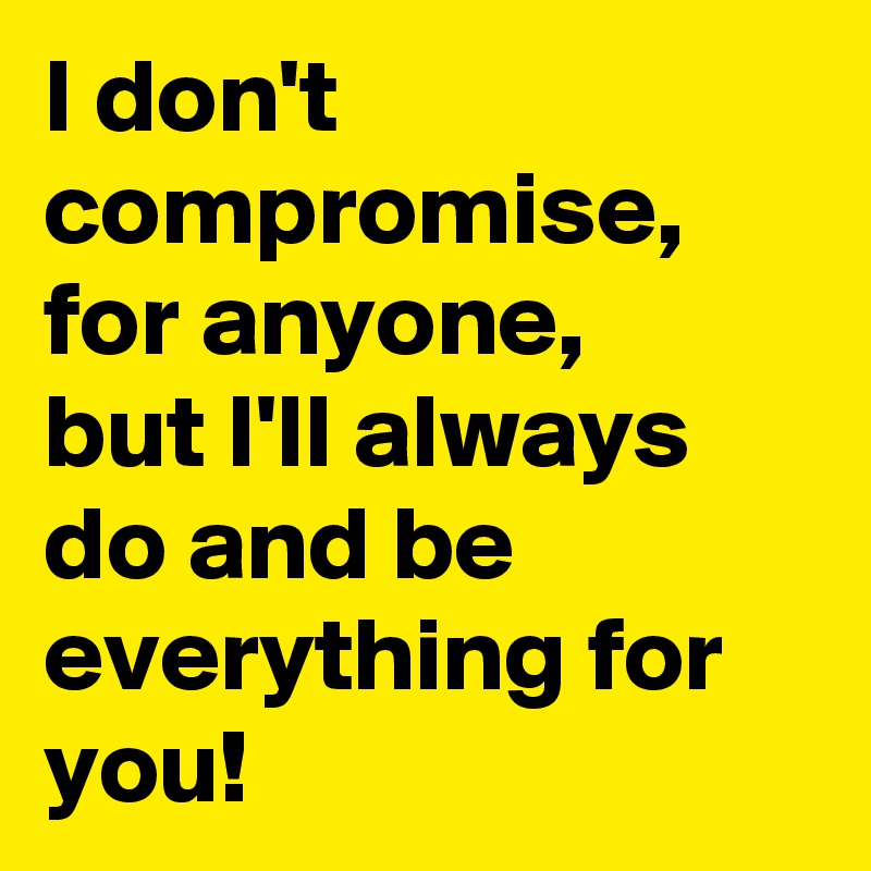 I don't compromise,  for anyone, 
but I'll always do and be everything for you!