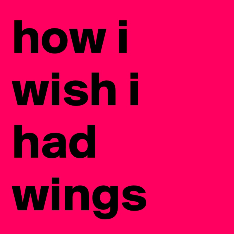 how i wish i had wings