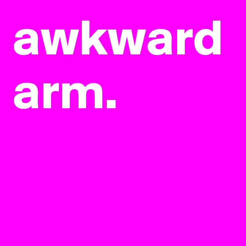 awkward arm.