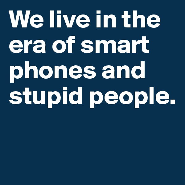 We live in the era of smart phones and stupid people.

