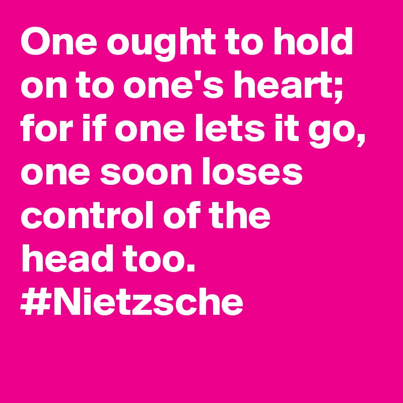 One ought to hold on to one's heart; for if one lets it go, one soon loses control of the head too. #Nietzsche