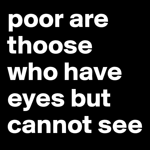 poor are thoose who have eyes but cannot see