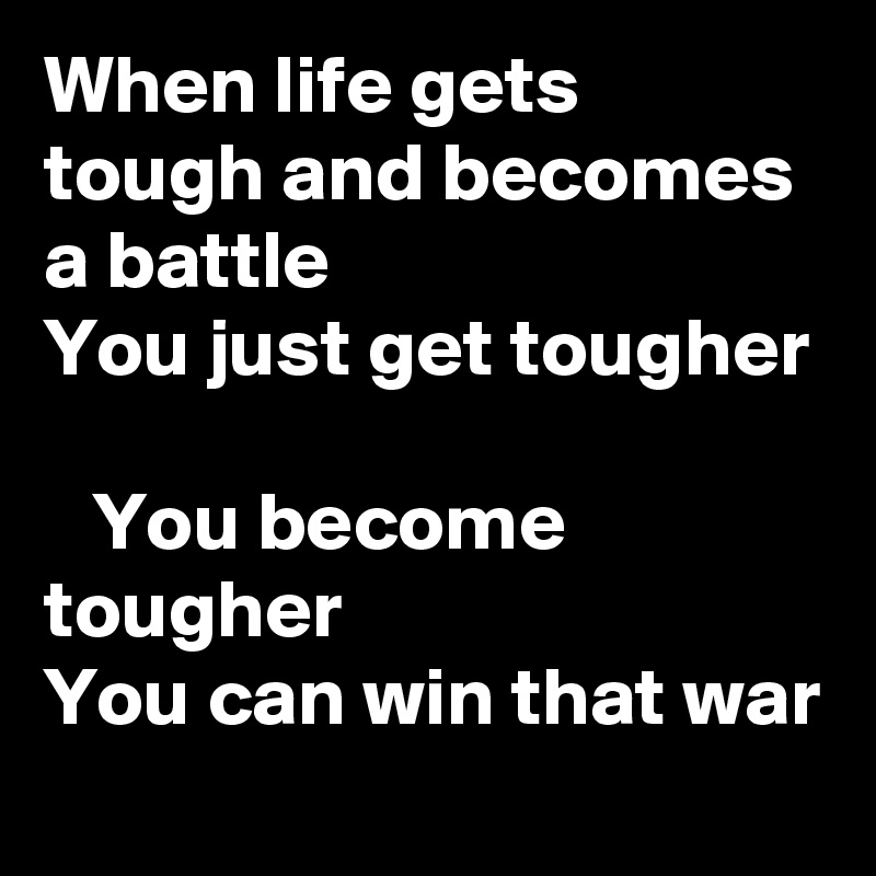 When life gets tough and becomes a battle 
You just get tougher
          
   You become tougher 
You can win that war 