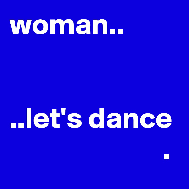woman..


..let's dance
                          . 