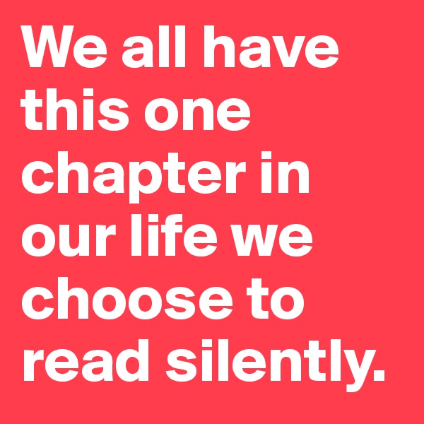 We all have this one chapter in our life we choose to read silently.