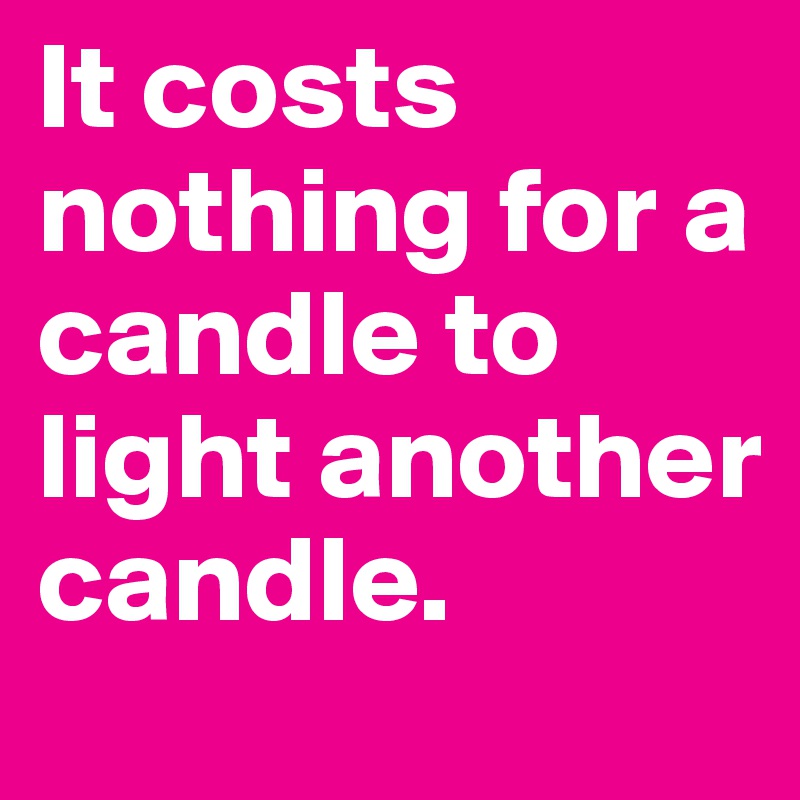 It costs nothing for a candle to light another candle. 