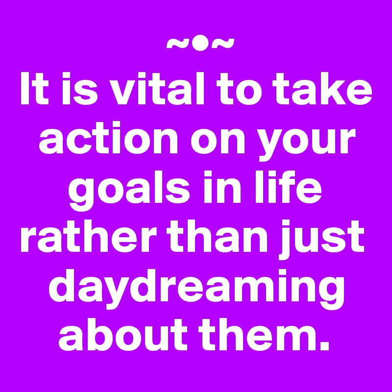                ~•~
It is vital to take 
  action on your 
     goals in life rather than just 
   daydreaming 
    about them.