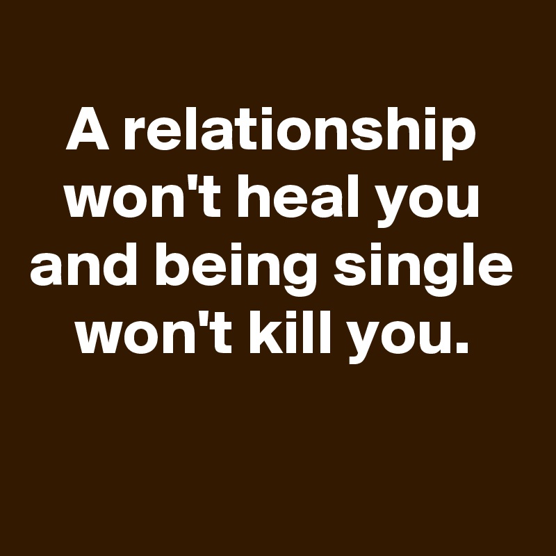 
A relationship won't heal you and being single won't kill you.

