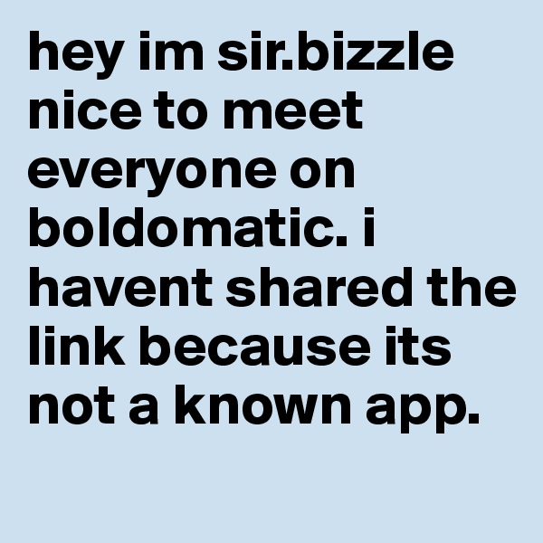 hey im sir.bizzle nice to meet everyone on boldomatic. i havent shared the link because its not a known app.
